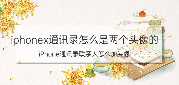 iphonex通讯录怎么是两个头像的 iPhone通讯录联系人怎么加头像？